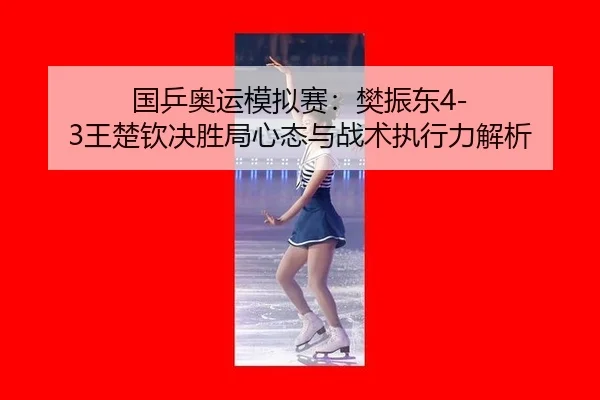 国乒奥运模拟赛：樊振东4-3王楚钦决胜局心态与战术执行力解析