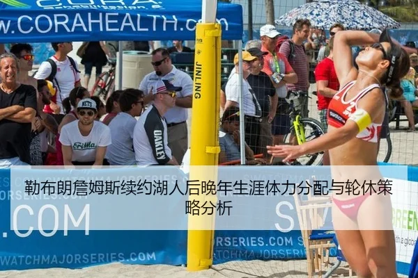 勒布朗詹姆斯续约湖人后晚年生涯体力分配与轮休策略分析